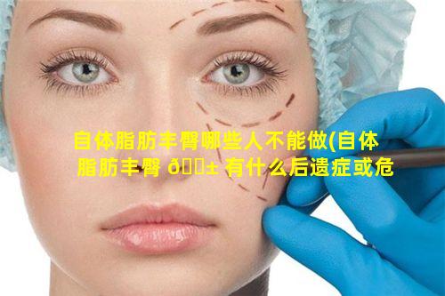 自体脂肪丰臀哪些人不能做(自体脂肪丰臀 🐱 有什么后遗症或危 🌹 害吗)